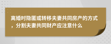 离婚时隐匿或转移夫妻共同房产的方式，分割夫妻共同财产应注意什么