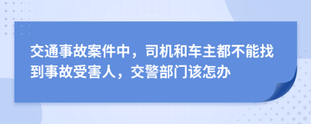 交通事故案件中，司机和车主都不能找到事故受害人，交警部门该怎办