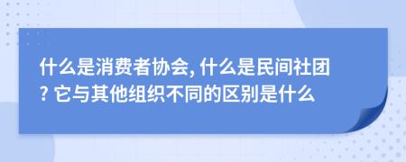 什么是消费者协会, 什么是民间社团? 它与其他组织不同的区别是什么