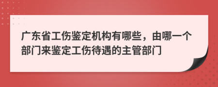 广东省工伤鉴定机构有哪些，由哪一个部门来鉴定工伤待遇的主管部门