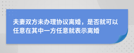 夫妻双方未办理协议离婚，是否就可以任意在其中一方任意就表示离婚