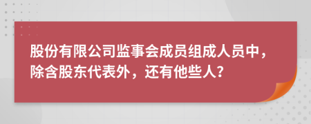 股份有限公司监事会成员组成人员中，除含股东代表外，还有他些人？