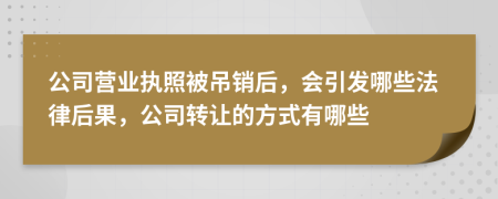 公司营业执照被吊销后，会引发哪些法律后果，公司转让的方式有哪些