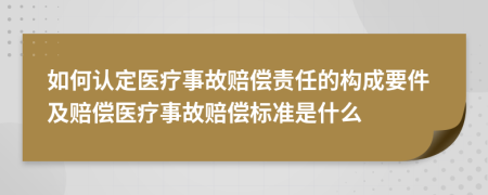 如何认定医疗事故赔偿责任的构成要件及赔偿医疗事故赔偿标准是什么