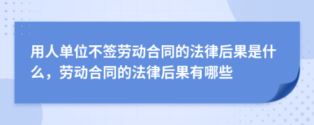 用人单位不签劳动合同的法律后果是什么，劳动合同的法律后果有哪些