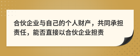 合伙企业与自己的个人财产，共同承担责任，能否直接以合伙企业担责