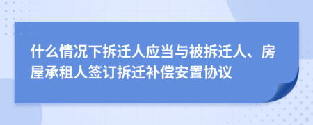 什么情况下拆迁人应当与被拆迁人、房屋承租人签订拆迁补偿安置协议