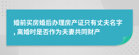 婚前买房婚后办理房产证只有丈夫名字, 离婚时是否作为夫妻共同财产