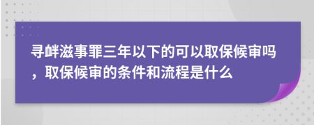 寻衅滋事罪三年以下的可以取保候审吗，取保候审的条件和流程是什么