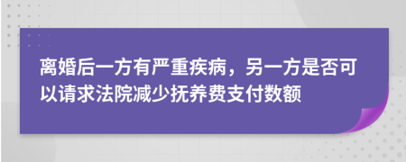 离婚后一方有严重疾病，另一方是否可以请求法院减少抚养费支付数额