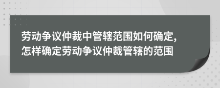 劳动争议仲裁中管辖范围如何确定, 怎样确定劳动争议仲裁管辖的范围