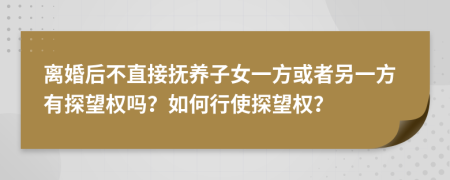 离婚后不直接抚养子女一方或者另一方有探望权吗？如何行使探望权？