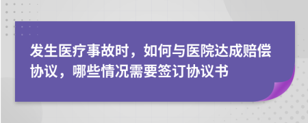发生医疗事故时，如何与医院达成赔偿协议，哪些情况需要签订协议书