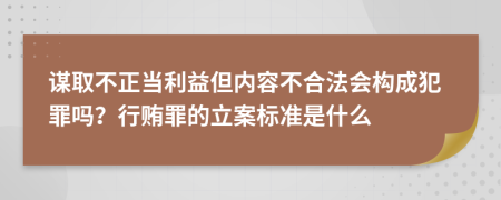 谋取不正当利益但内容不合法会构成犯罪吗？行贿罪的立案标准是什么