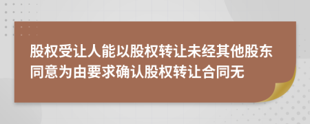 股权受让人能以股权转让未经其他股东同意为由要求确认股权转让合同无