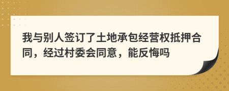 我与别人签订了土地承包经营权抵押合同，经过村委会同意，能反悔吗