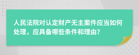 人民法院对认定财产无主案件应当如何处理，应具备哪些条件和理由？