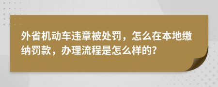 外省机动车违章被处罚，怎么在本地缴纳罚款，办理流程是怎么样的？