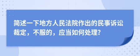 简述一下地方人民法院作出的民事诉讼裁定，不服的，应当如何处理？