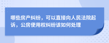 哪些房产纠纷，可以直接向人民法院起诉，公房使用权纠纷该如何处理