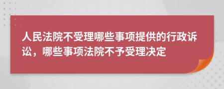 人民法院不受理哪些事项提供的行政诉讼，哪些事项法院不予受理决定