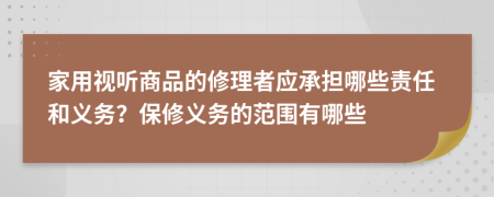 家用视听商品的修理者应承担哪些责任和义务？保修义务的范围有哪些