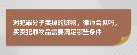 对犯罪分子卖掉的赃物，律师会见吗，买卖犯罪物品需要满足哪些条件