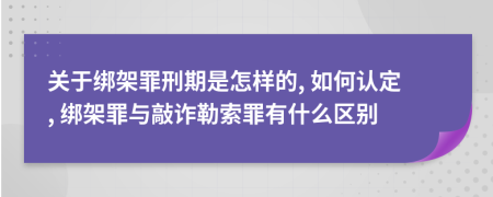 关于绑架罪刑期是怎样的, 如何认定, 绑架罪与敲诈勒索罪有什么区别