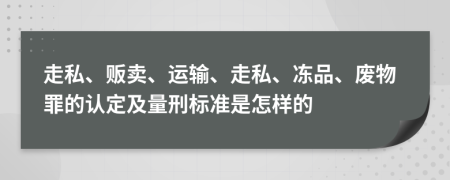 走私、贩卖、运输、走私、冻品、废物罪的认定及量刑标准是怎样的