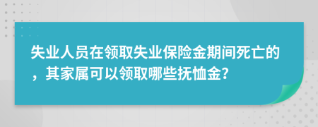 失业人员在领取失业保险金期间死亡的，其家属可以领取哪些抚恤金？