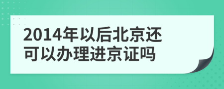 2014年以后北京还可以办理进京证吗