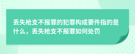 丢失枪支不报罪的犯罪构成要件指的是什么，丢失枪支不报罪如何处罚