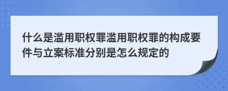 什么是滥用职权罪滥用职权罪的构成要件与立案标准分别是怎么规定的