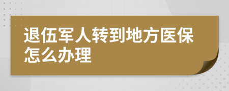 退伍军人转到地方医保怎么办理