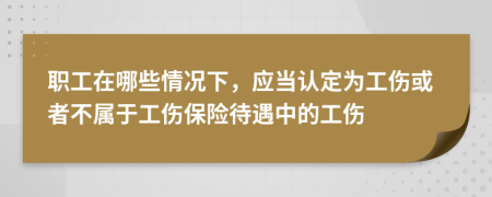 职工在哪些情况下，应当认定为工伤或者不属于工伤保险待遇中的工伤