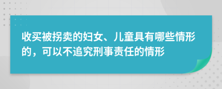 收买被拐卖的妇女、儿童具有哪些情形的，可以不追究刑事责任的情形