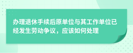 办理退休手续后原单位与其工作单位已经发生劳动争议，应该如何处理