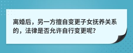 离婚后，另一方擅自变更子女抚养关系的，法律是否允许自行变更呢？