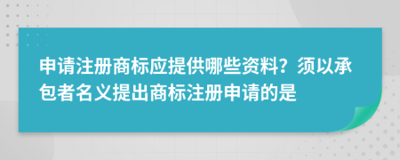 申请注册商标应提供哪些资料？须以承包者名义提出商标注册申请的是