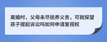 离婚时，父母未尽抚养义务，可就探望孩子提起诉讼吗如何申请复视权