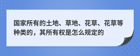 国家所有的土地、草地、花草、花草等种类的，其所有权是怎么规定的