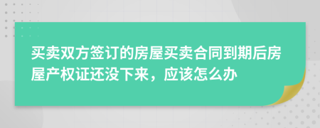 买卖双方签订的房屋买卖合同到期后房屋产权证还没下来，应该怎么办