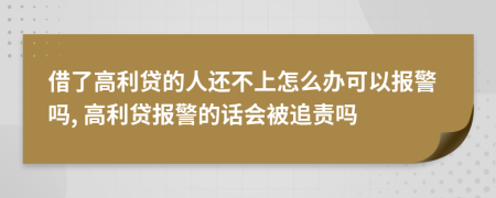 借了高利贷的人还不上怎么办可以报警吗, 高利贷报警的话会被追责吗