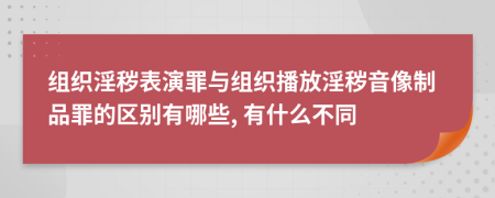 组织淫秽表演罪与组织播放淫秽音像制品罪的区别有哪些, 有什么不同