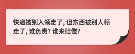 快递被别人领走了, 但东西被别人领走了, 谁负责? 谁来赔偿?