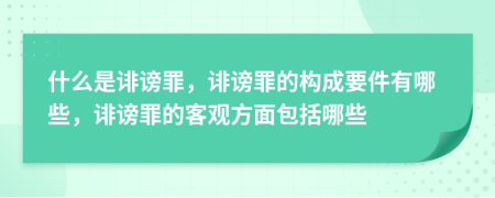 什么是诽谤罪，诽谤罪的构成要件有哪些，诽谤罪的客观方面包括哪些