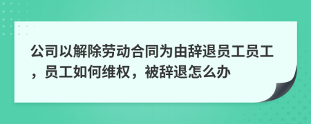 公司以解除劳动合同为由辞退员工员工，员工如何维权，被辞退怎么办