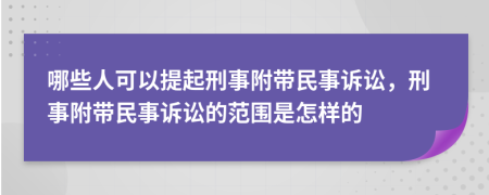 哪些人可以提起刑事附带民事诉讼，刑事附带民事诉讼的范围是怎样的
