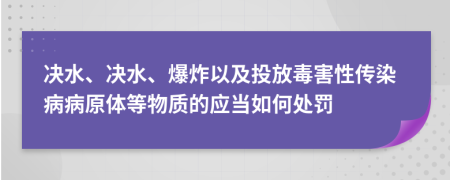 决水、决水、爆炸以及投放毒害性传染病病原体等物质的应当如何处罚