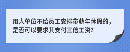 用人单位不给员工安排带薪年休假的，是否可以要求其支付三倍工资？